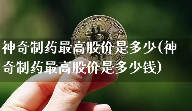 神奇制药最高股价是多少(神奇制药最高股价是多少钱)_https://www.jyywjc.com_股票行情_第1张