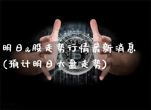 明日a股走势行情最新消息(预计明日大盘走势)_https://www.jyywjc.com_上交所_第1张
