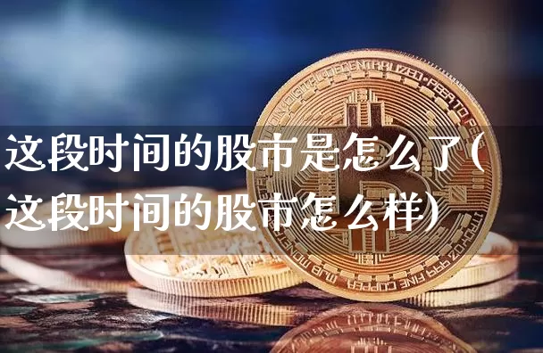 这段时间的股市是怎么了(这段时间的股市怎么样)_https://www.jyywjc.com_创业板_第1张