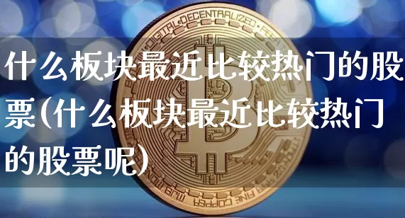 什么板块最近比较热门的股票(什么板块最近比较热门的股票呢)_https://www.jyywjc.com_深交所_第1张