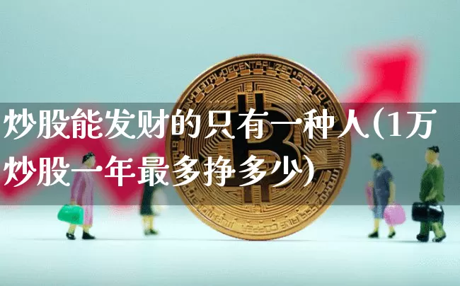 炒股能发财的只有一种人(1万炒股一年最多挣多少)_https://www.jyywjc.com_股票行情_第1张