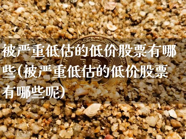被严重低估的低价股票有哪些(被严重低估的低价股票有哪些呢)_https://www.jyywjc.com_股票_第1张