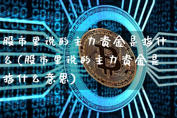 股市里说的主力资金是指什么(股市里说的主力资金是指什么意思)_https://www.jyywjc.com_股票板块_第1张