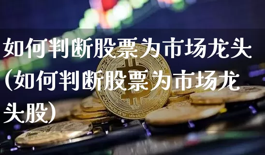 如何判断股票为市场龙头(如何判断股票为市场龙头股)_https://www.jyywjc.com_上交所_第1张