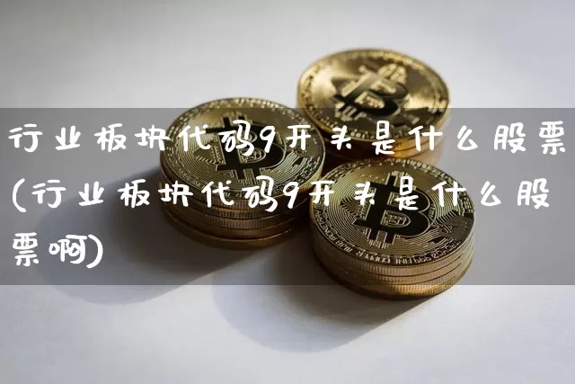 行业板块代码9开头是什么股票(行业板块代码9开头是什么股票啊)_https://www.jyywjc.com_科创板_第1张