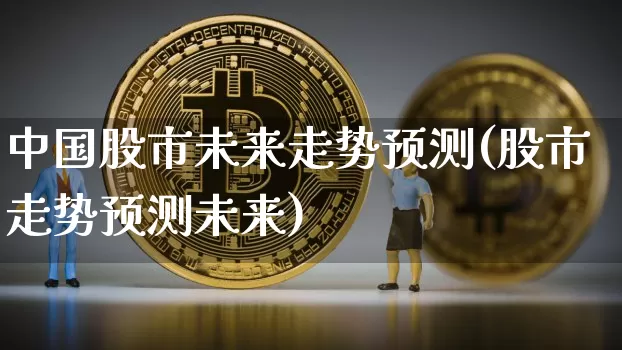 中国股市未来走势预测(股市走势预测未来)_https://www.jyywjc.com_深交所_第1张