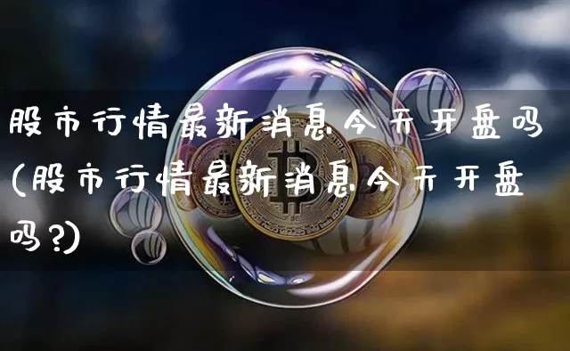 股市行情最新消息今天开盘吗(股市行情最新消息今天开盘吗?)_https://www.jyywjc.com_科创板_第1张