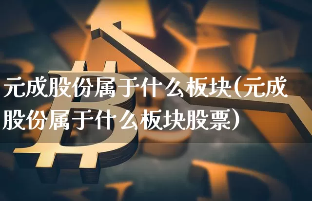 元成股份属于什么板块(元成股份属于什么板块股票)_https://www.jyywjc.com_上交所_第1张