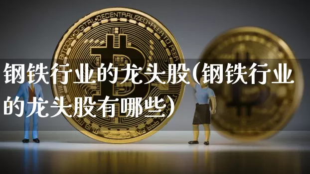 钢铁行业的龙头股(钢铁行业的龙头股有哪些)_https://www.jyywjc.com_深交所_第1张