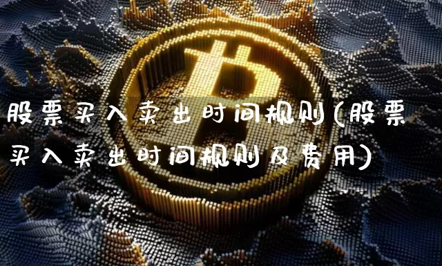 股票买入卖出时间规则(股票买入卖出时间规则及费用)_https://www.jyywjc.com_股票行情_第1张