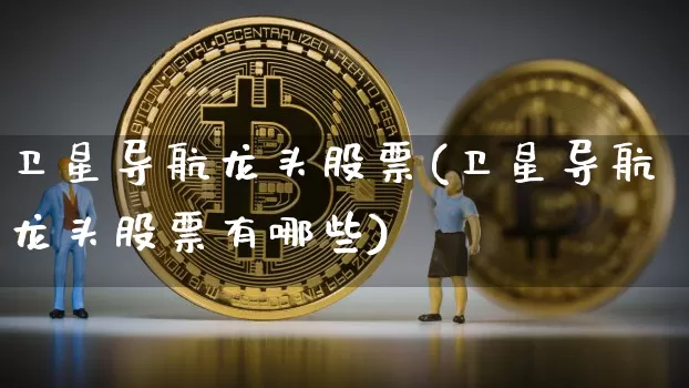 卫星导航龙头股票(卫星导航龙头股票有哪些)_https://www.jyywjc.com_股票板块_第1张