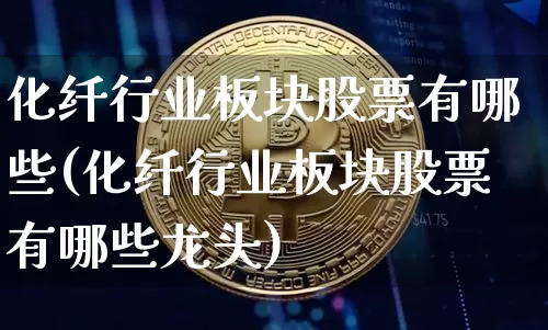 化纤行业板块股票有哪些(化纤行业板块股票有哪些龙头)_https://www.jyywjc.com_股票板块_第1张
