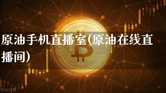 原油手机直播室(原油在线直播间)_https://www.jyywjc.com_北交所_第1张