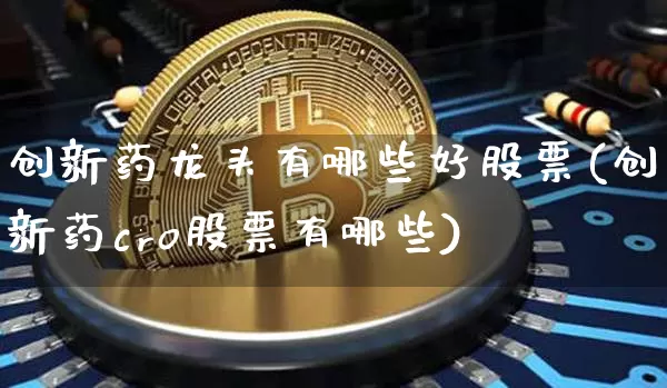 创新药龙头有哪些好股票(创新药cro股票有哪些)_https://www.jyywjc.com_股票板块_第1张