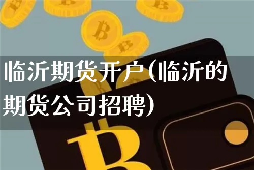 临沂期货开户(临沂的期货公司招聘)_https://www.jyywjc.com_创业板_第1张