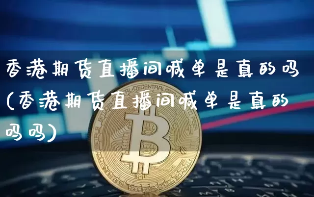 香港期货直播间喊单是真的吗(香港期货直播间喊单是真的吗吗)_https://www.jyywjc.com_股票板块_第1张
