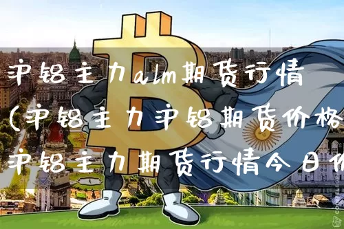 沪铝主力alm期货行情(沪铝主力沪铝期货价格沪铝主力期货行情今日价格)_https://www.jyywjc.com_股票_第1张