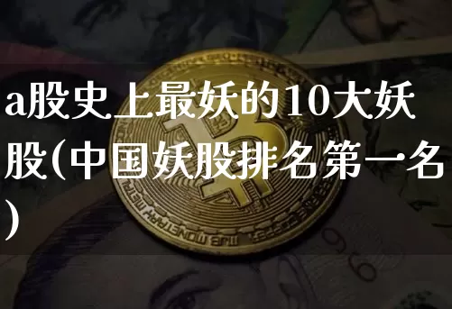 a股史上最妖的10大妖股(中国妖股排名第一名)_https://www.jyywjc.com_创业板_第1张