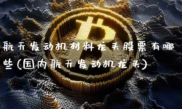 航天发动机材料龙头股票有哪些(国内航天发动机龙头)_https://www.jyywjc.com_股票行情_第1张