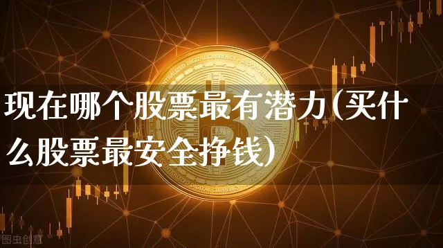 现在哪个股票最有潜力(买什么股票最安全挣钱)_https://www.jyywjc.com_科创板_第1张