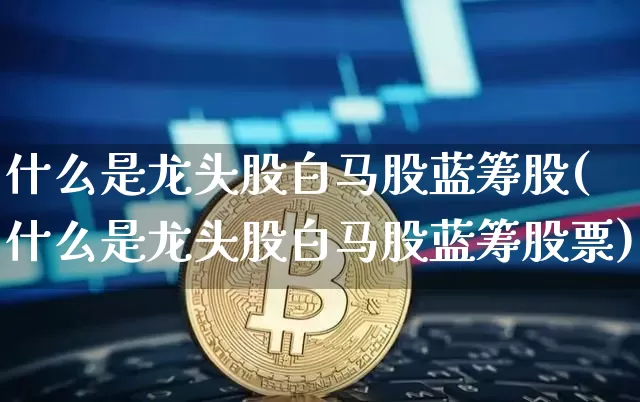 什么是龙头股白马股蓝筹股(什么是龙头股白马股蓝筹股票)_https://www.jyywjc.com_股票行情_第1张