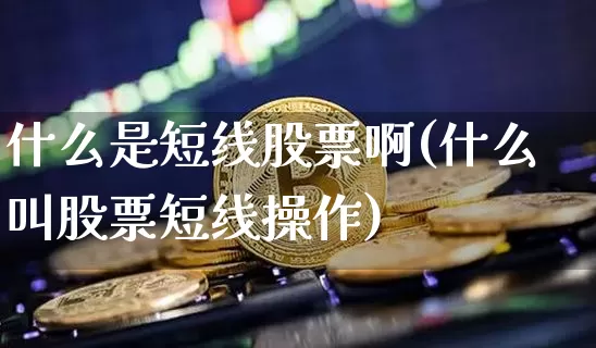 什么是短线股票啊(什么叫股票短线操作)_https://www.jyywjc.com_股票板块_第1张
