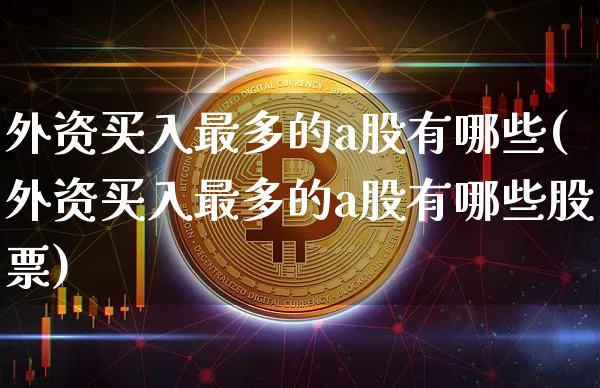 外资买入最多的a股有哪些(外资买入最多的a股有哪些股票)_https://www.jyywjc.com_股票价格_第1张