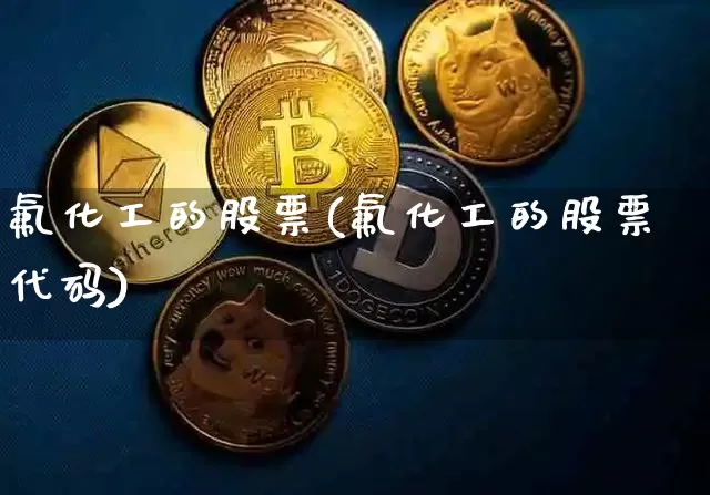 氟化工的股票(氟化工的股票代码)_https://www.jyywjc.com_股票行情_第1张