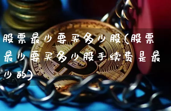 股票最少要买多少股(股票最少要买多少股手续费是最少的)_https://www.jyywjc.com_创业板_第1张