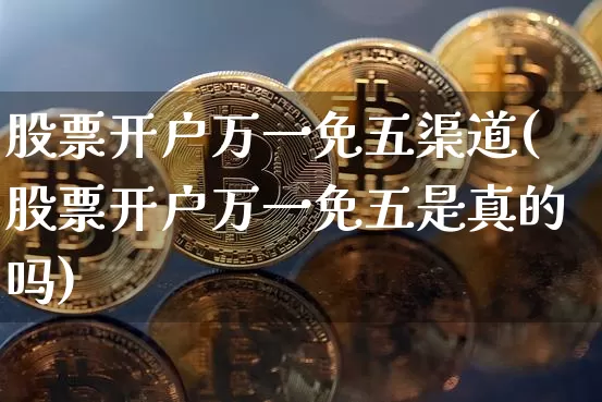 股票开户万一免五渠道(股票开户万一免五是真的吗)_https://www.jyywjc.com_股票趋势_第1张