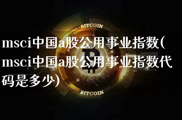 msci中国a股公用事业指数(msci中国a股公用事业指数代码是多少)_https://www.jyywjc.com_股票趋势_第1张