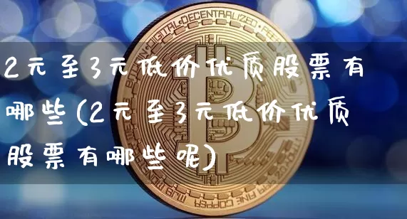 2元至3元低价优质股票有哪些(2元至3元低价优质股票有哪些呢)_https://www.jyywjc.com_股票板块_第1张