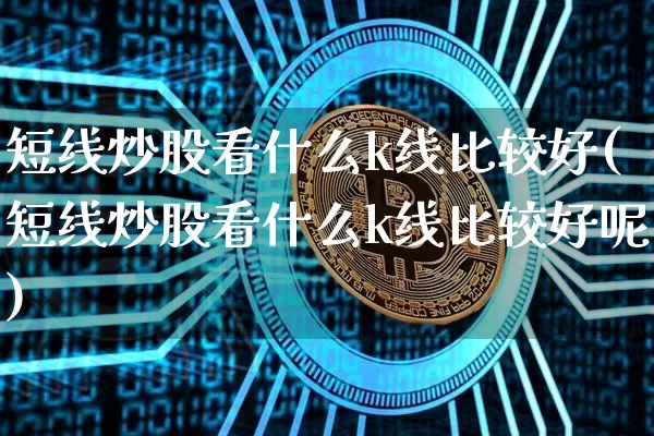 短线炒股看什么k线比较好(短线炒股看什么k线比较好呢)_https://www.jyywjc.com_股票趋势_第1张