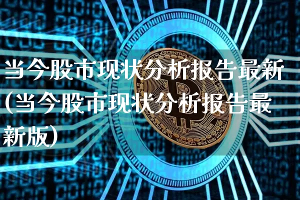 当今股市现状分析报告最新(当今股市现状分析报告最新版)_https://www.jyywjc.com_深交所_第1张