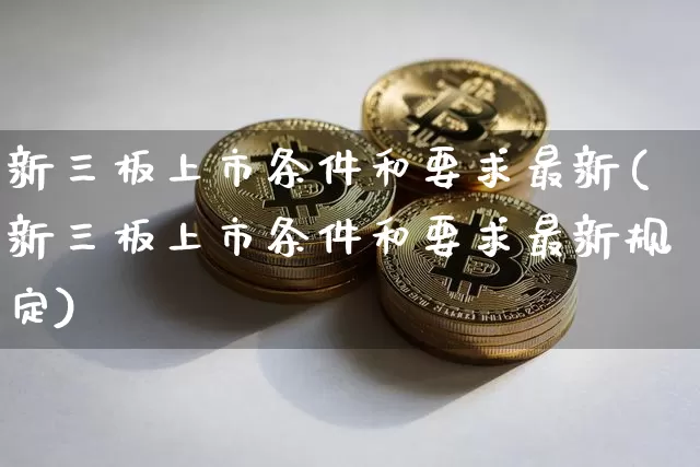 新三板上市条件和要求最新(新三板上市条件和要求最新规定)_https://www.jyywjc.com_股票趋势_第1张