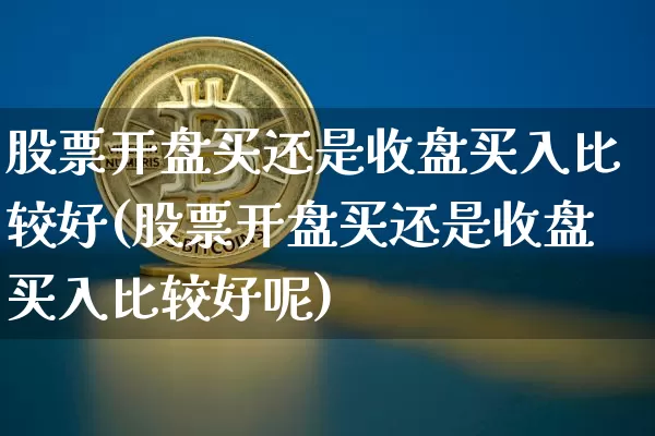 股票开盘买还是收盘买入比较好(股票开盘买还是收盘买入比较好呢)_https://www.jyywjc.com_北交所_第1张