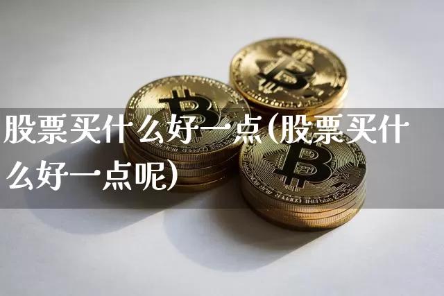 股票买什么好一点(股票买什么好一点呢)_https://www.jyywjc.com_股票_第1张
