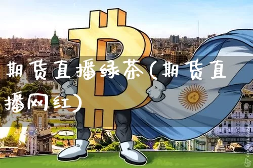 期货直播绿茶(期货直播网红)_https://www.jyywjc.com_股票_第1张