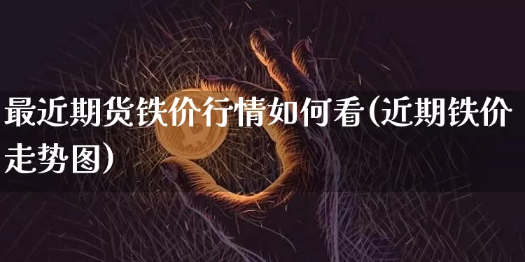 最近期货铁价行情如何看(近期铁价走势图)_https://www.jyywjc.com_股票_第1张