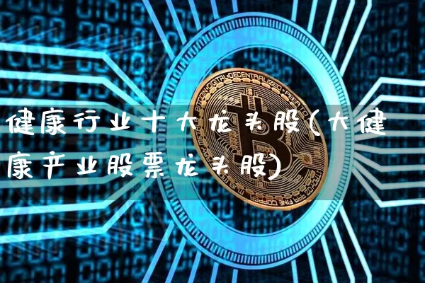 健康行业十大龙头股(大健康产业股票龙头股)_https://www.jyywjc.com_股票行情_第1张