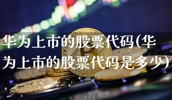 华为上市的股票代码(华为上市的股票代码是多少)_https://www.jyywjc.com_创业板_第1张