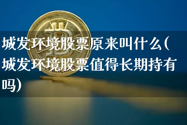 城发环境股票原来叫什么(城发环境股票值得长期持有吗)_https://www.jyywjc.com_股票板块_第1张