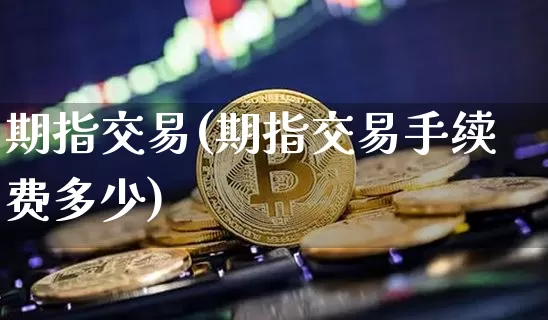期指交易(期指交易手续费多少)_https://www.jyywjc.com_股票价格_第1张
