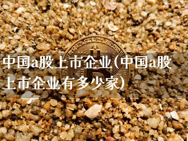 中国a股上市企业(中国a股上市企业有多少家)_https://www.jyywjc.com_上交所_第1张