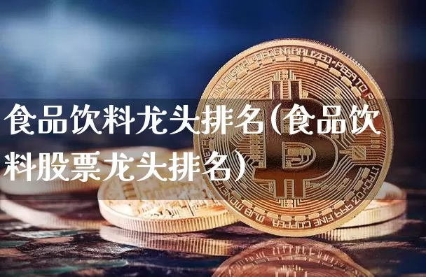 食品饮料龙头排名(食品饮料股票龙头排名)_https://www.jyywjc.com_股票价格_第1张