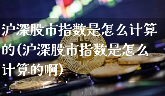 沪深股市指数是怎么计算的(沪深股市指数是怎么计算的啊)_https://www.jyywjc.com_股票价格_第1张