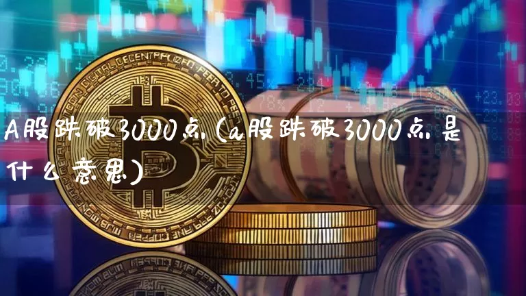 A股跌破3000点(a股跌破3000点是什么意思)_https://www.jyywjc.com_科创板_第1张