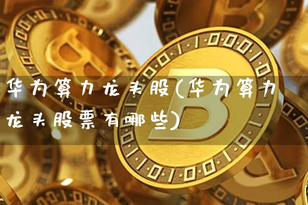 华为算力龙头股(华为算力龙头股票有哪些)_https://www.jyywjc.com_股票板块_第1张