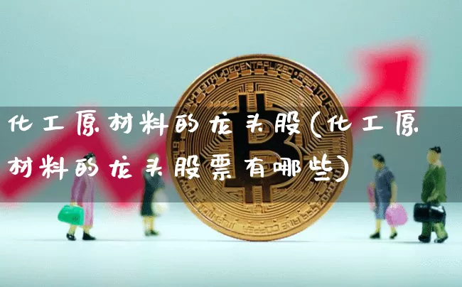 化工原材料的龙头股(化工原材料的龙头股票有哪些)_https://www.jyywjc.com_股票行情_第1张