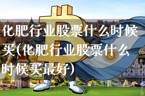 化肥行业股票什么时候买(化肥行业股票什么时候买最好)_https://www.jyywjc.com_股票_第1张